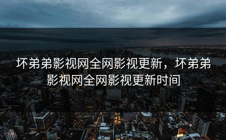 坏弟弟影视网全网影视更新，坏弟弟影视网全网影视更新时间