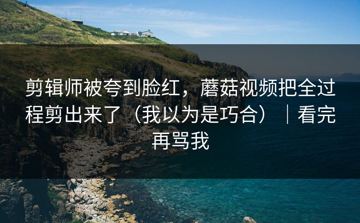 剪辑师被夸到脸红，蘑菇视频把全过程剪出来了（我以为是巧合）｜看完再骂我