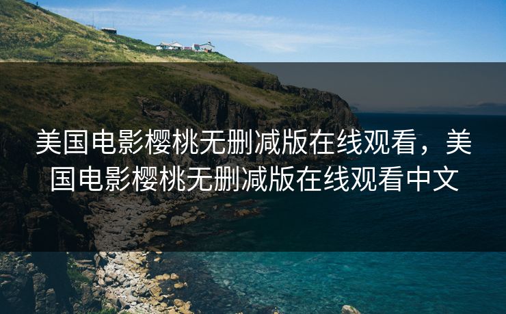 美国电影樱桃无删减版在线观看，美国电影樱桃无删减版在线观看中文