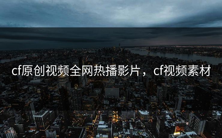 cf原创视频全网热播影片，cf视频素材