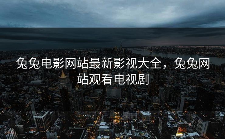 兔兔电影网站最新影视大全，兔兔网站观看电视剧