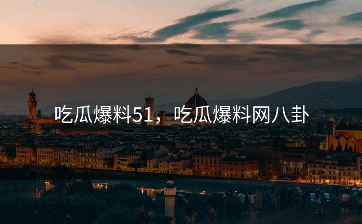 吃瓜爆料51,吃瓜爆料网八卦 吃瓜爆料51,吃瓜爆料网八卦
