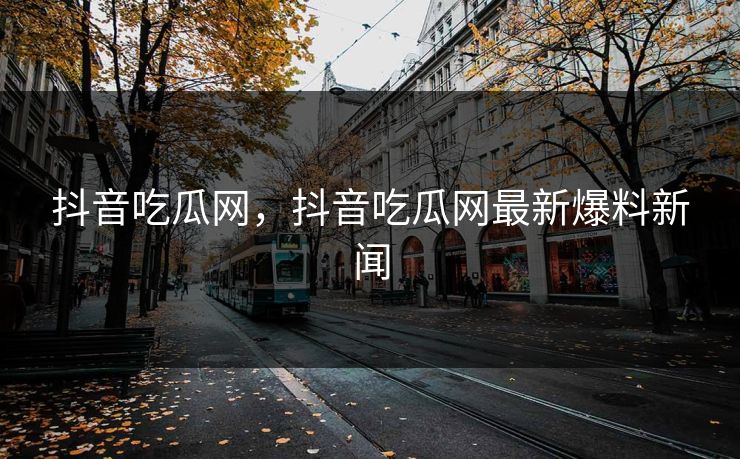 抖音吃瓜网，抖音吃瓜网最新爆料新闻