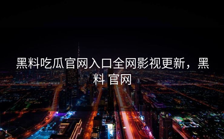 黑料吃瓜官网入口全网影视更新，黑料 官网