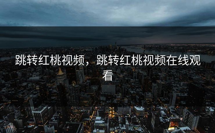 跳转红桃视频，跳转红桃视频在线观看