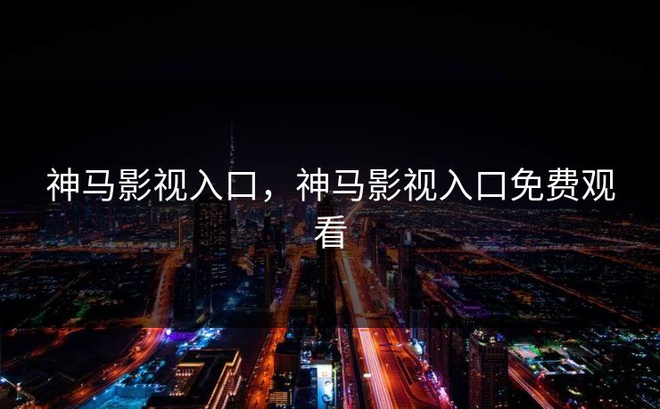 神马影视入口，神马影视入口免费观看