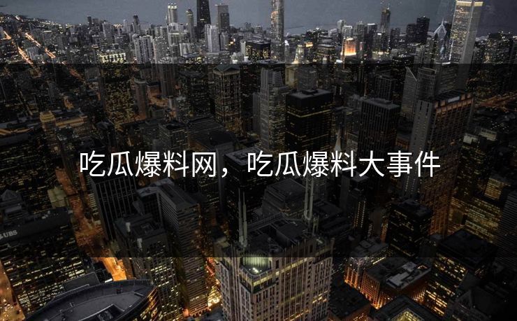 吃瓜爆料网，吃瓜爆料大事件