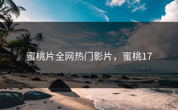 蜜桃片全网热门影片，蜜桃17