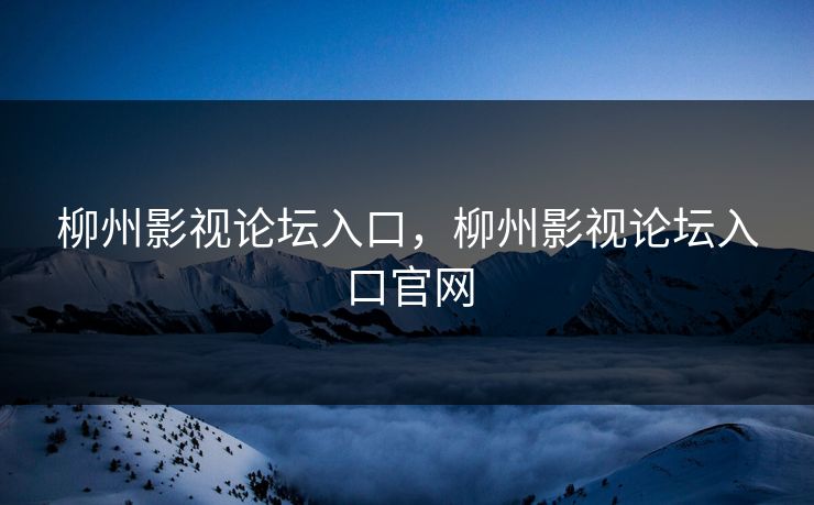 柳州影视论坛入口，柳州影视论坛入口官网