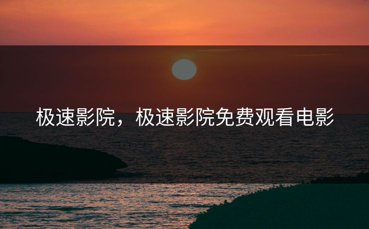 极速影院,极速影院免费观看电影 极速影院,极速影院免费观看电影