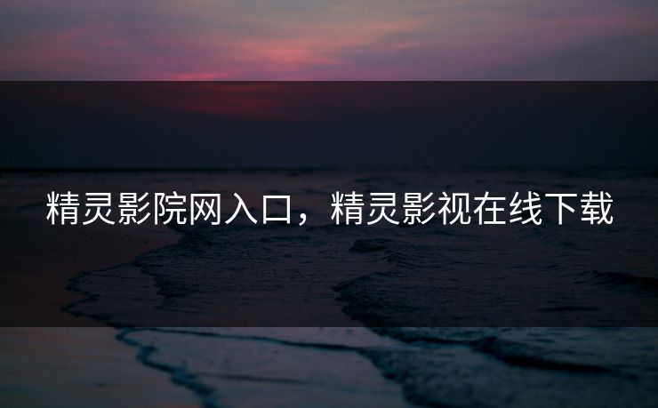 精灵影院网入口，精灵影视在线下载