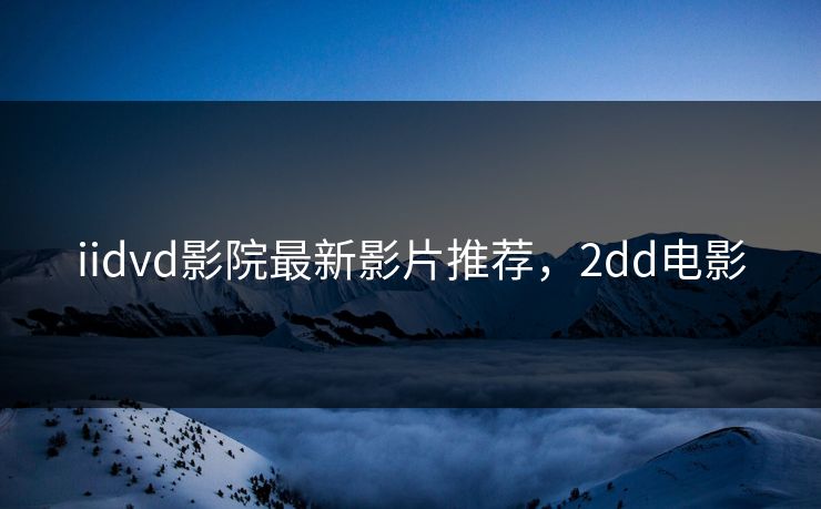 iidvd影院最新影片推荐，2dd电影