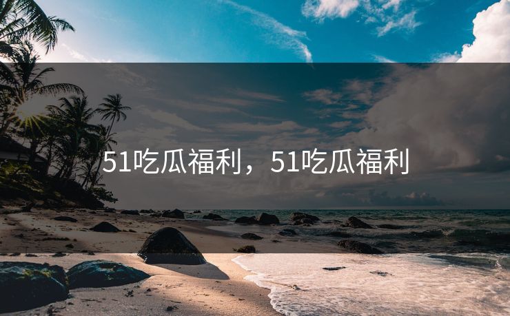 51吃瓜福利，51吃瓜福利