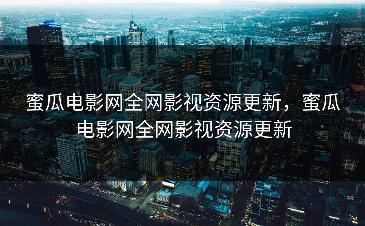 蜜瓜电影网全网影视资源更新，蜜瓜电影网全网影视资源更新