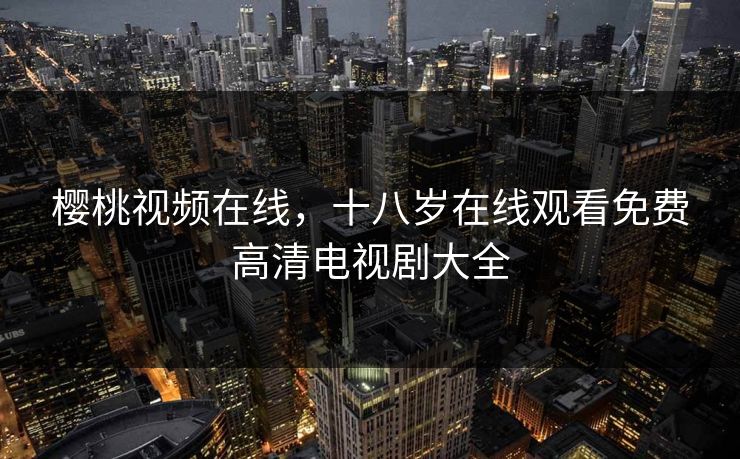 樱桃视频在线，十八岁在线观看免费高清电视剧大全