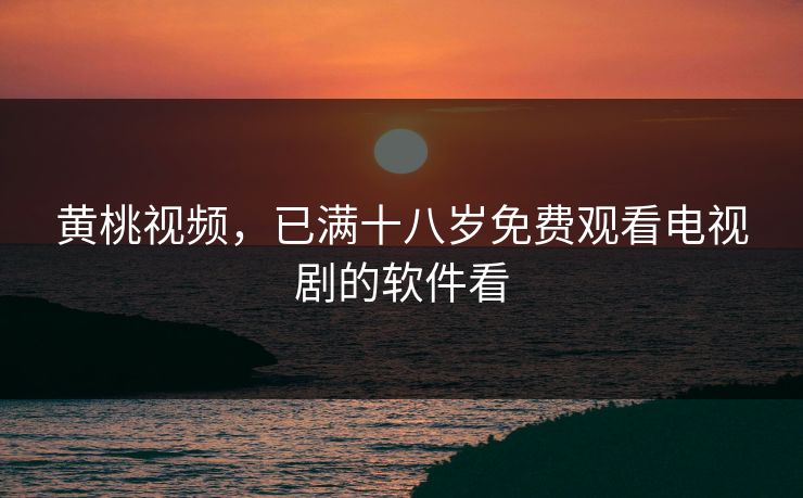 黄桃视频，已满十八岁免费观看电视剧的软件看