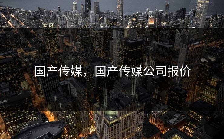 国产传媒，国产传媒公司报价
