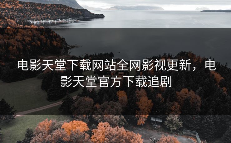 电影天堂下载网站全网影视更新，电影天堂官方下载追剧