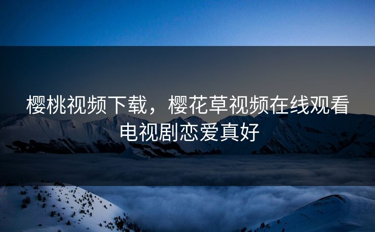 樱桃视频下载，樱花草视频在线观看电视剧恋爱真好