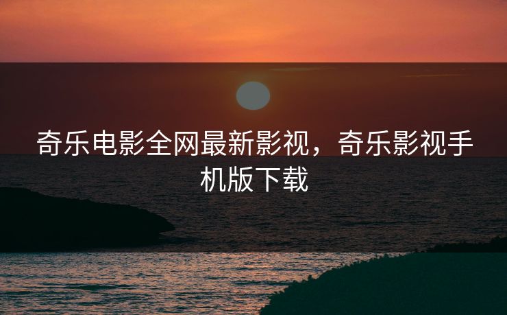 奇乐电影全网最新影视，奇乐影视手机版下载