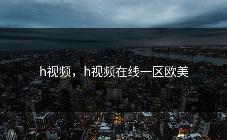 h视频，h视频在线一区欧美