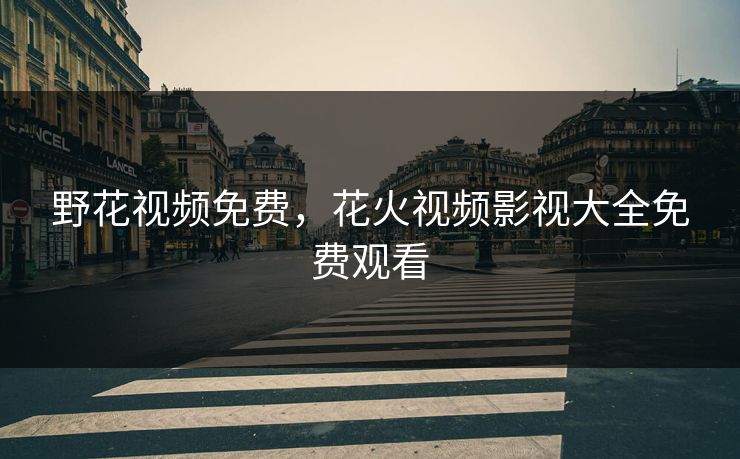 野花视频免费，花火视频影视大全免费观看
