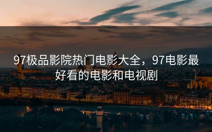 97极品影院热门电影大全，97电影最好看的电影和电视剧
