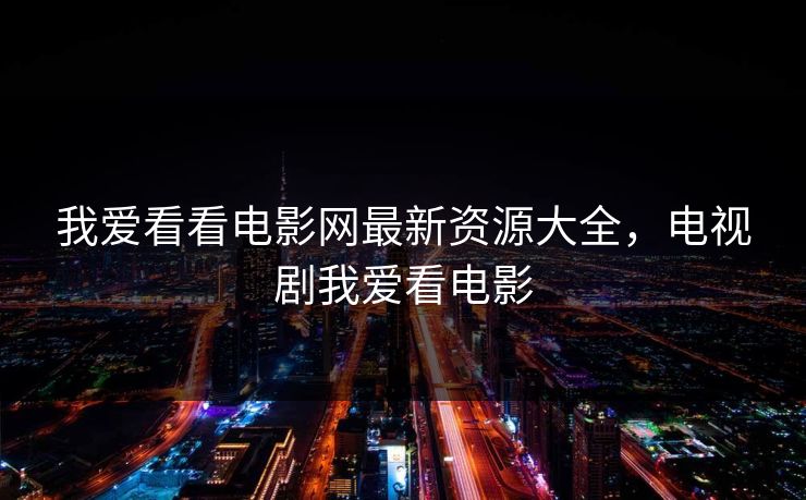 我爱看看电影网最新资源大全，电视剧我爱看电影