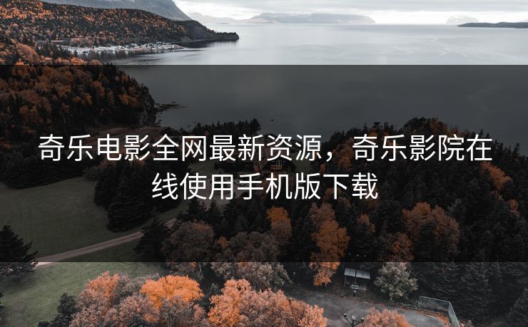 奇乐电影全网最新资源，奇乐影院在线使用手机版下载