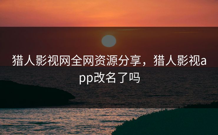 猎人影视网全网资源分享，猎人影视app改名了吗