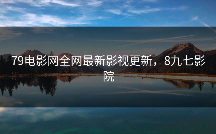 79电影网全网最新影视更新，8九七影院