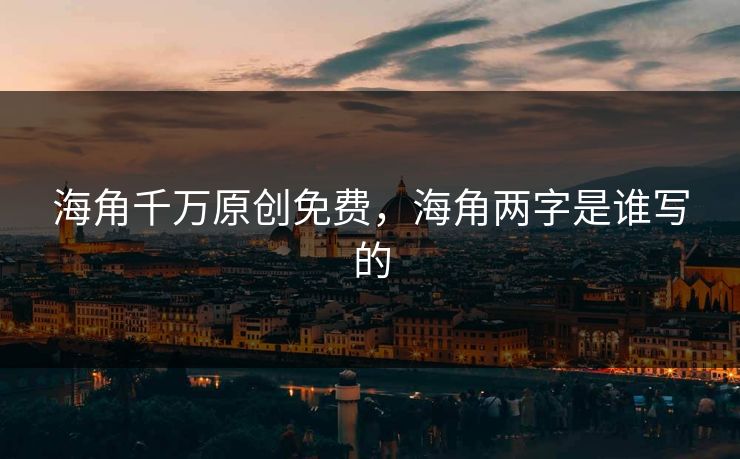 海角千万原创免费，海角两字是谁写的
