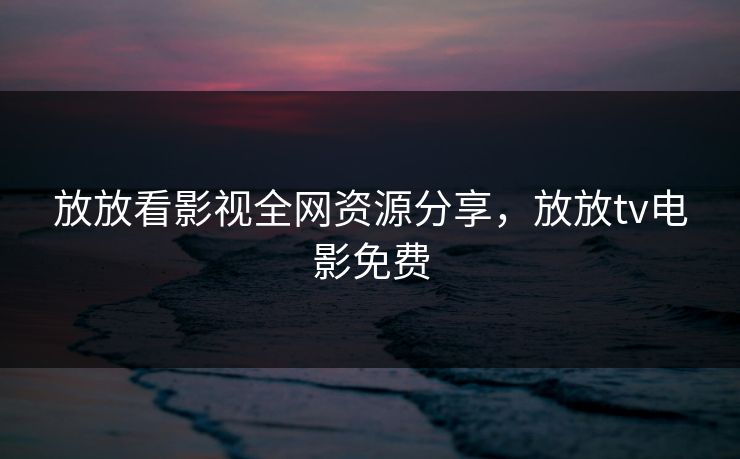 放放看影视全网资源分享，放放tv电影免费