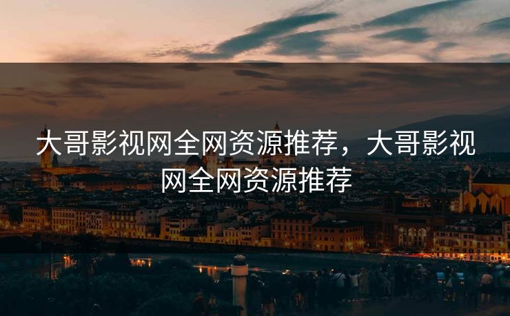大哥影视网全网资源推荐,大哥影视网全网资源推荐 大哥影视网全网资源推荐,大哥影视网全网资源推荐
