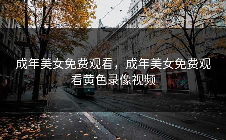 成年美女免费观看，成年美女免费观看黄色录像视频