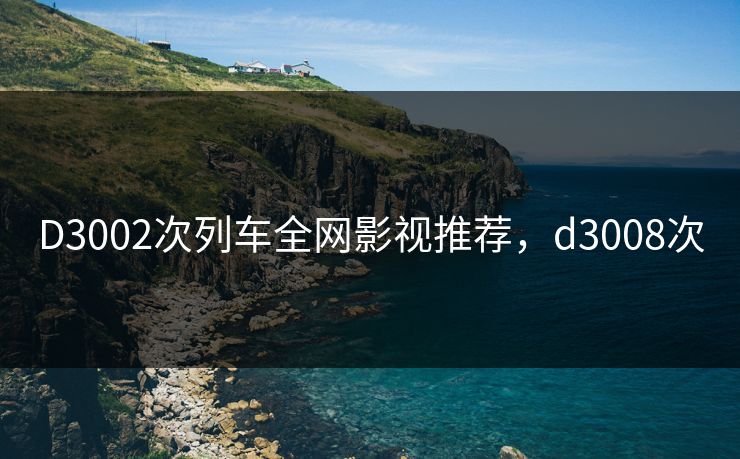 D3002次列车全网影视推荐,d3008次 D3002次列车全网影视推荐,d3008次