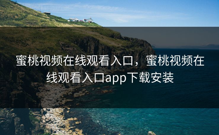 蜜桃视频在线观看入口，蜜桃视频在线观看入口app下载安装