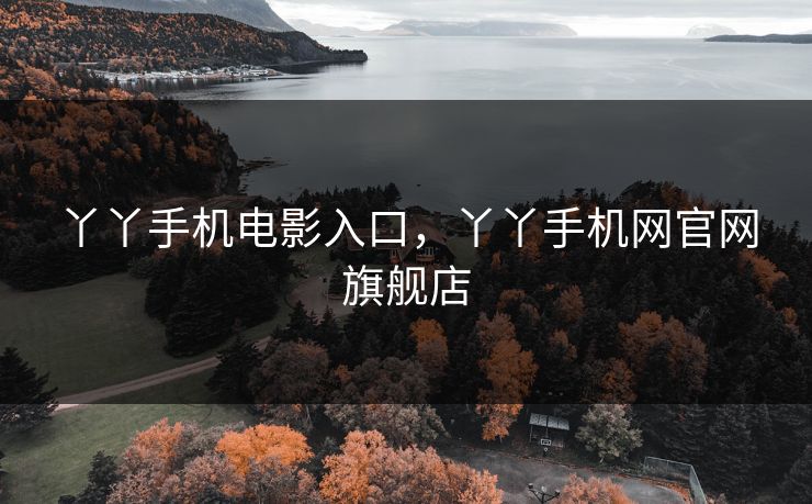丫丫手机电影入口,丫丫手机网官网旗舰店 丫丫手机电影入口,丫丫手机网官网旗舰店