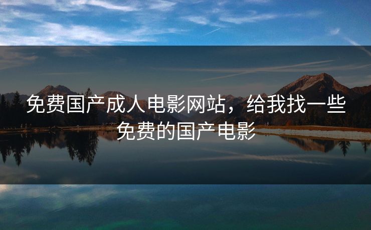 免费国产成人电影网站，给我找一些免费的国产电影