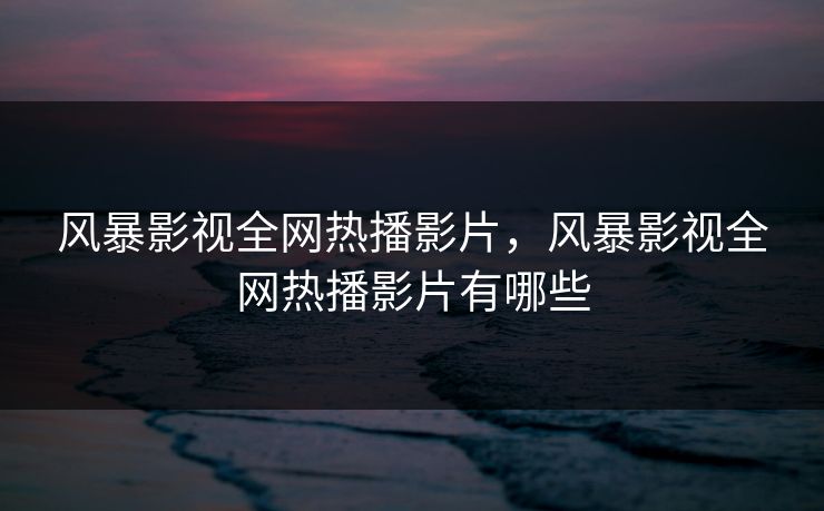 风暴影视全网热播影片，风暴影视全网热播影片有哪些