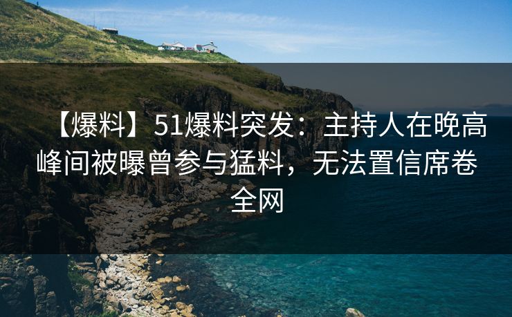 【爆料】51爆料突发：主持人在晚高峰间被曝曾参与猛料，无法置信席卷全网