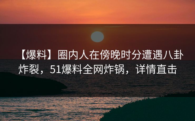 【爆料】圈内人在傍晚时分遭遇八卦 炸裂，51爆料全网炸锅，详情直击