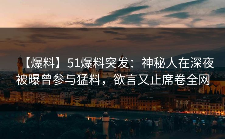 【爆料】51爆料突发：神秘人在深夜被曝曾参与猛料，欲言又止席卷全网