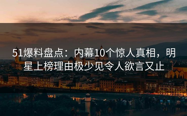 51爆料盘点：内幕10个惊人真相，明星上榜理由极少见令人欲言又止