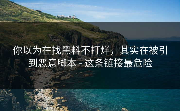 你以为在找黑料不打烊，其实在被引到恶意脚本 - 这条链接最危险