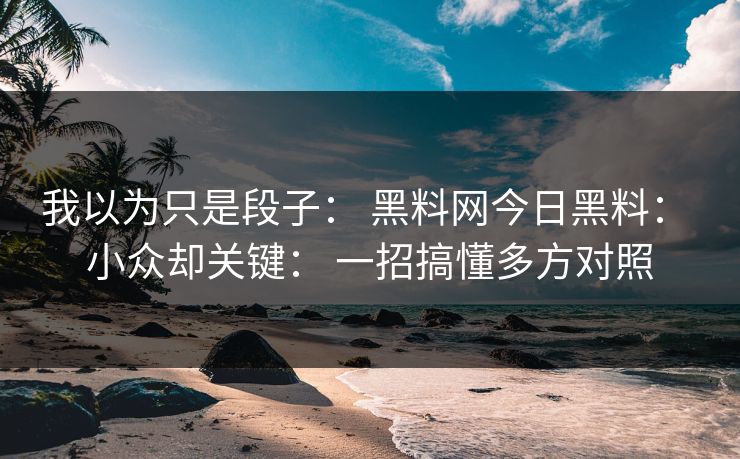 我以为只是段子： 黑料网今日黑料： 小众却关键： 一招搞懂多方对照