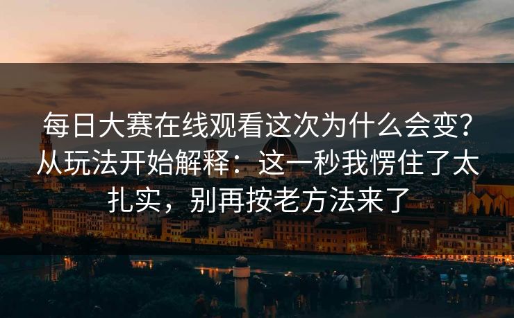 每日大赛在线观看这次为什么会变？从玩法开始解释：这一秒我愣住了太扎实，别再按老方法来了