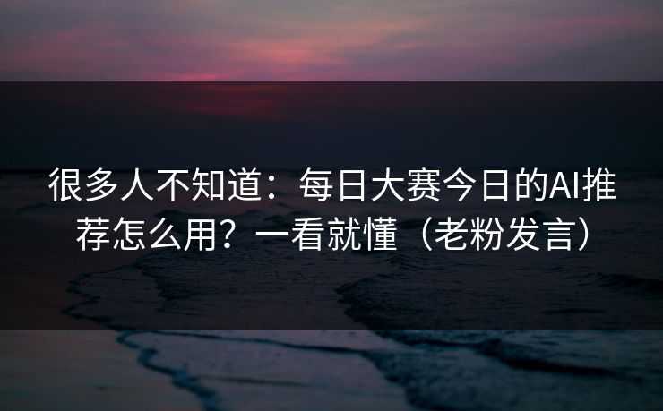 很多人不知道：每日大赛今日的AI推荐怎么用？一看就懂（老粉发言）