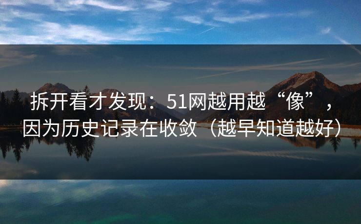 拆开看才发现：51网越用越“像”，因为历史记录在收敛（越早知道越好）