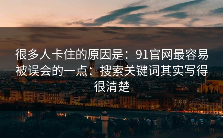 很多人卡住的原因是：91官网最容易被误会的一点：搜索关键词其实写得很清楚